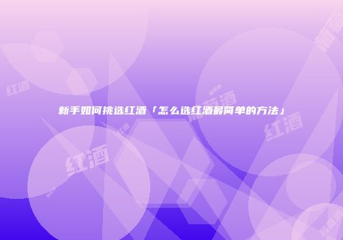 新手如何挑选红酒「怎么选红酒最简单的方法」