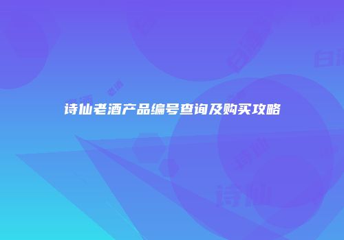 诗仙老酒产品编号查询及购买攻略