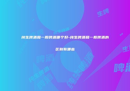 纯生啤酒和一般啤酒哪个好-纯生啤酒和一般啤酒的区别有哪些