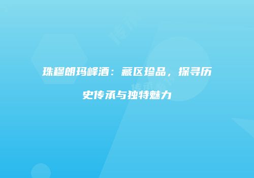 珠穆朗玛峰酒：藏区珍品，探寻历史传承与独特魅力