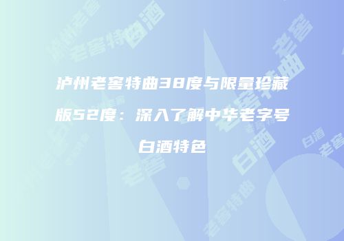 泸州老窖特曲38度与限量珍藏版52度：深入了解中华老字号白酒特色