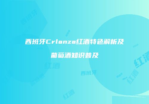 西班牙Crlanza红酒特色解析及葡萄酒知识普及