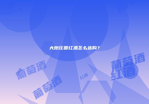 大炮庄园红酒怎么选购？