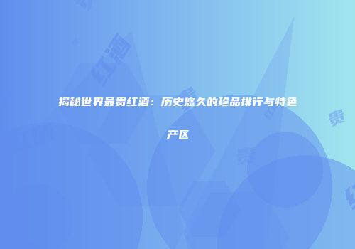 揭秘世界最贵红酒：历史悠久的珍品排行与特色产区