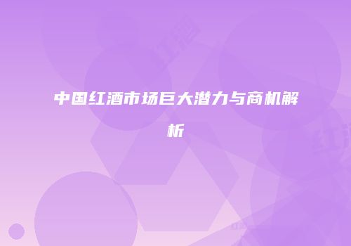 中国红酒市场巨大潜力与商机解析