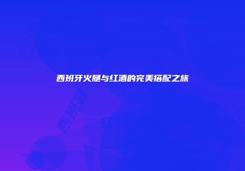 西班牙火腿与红酒的完美搭配之旅