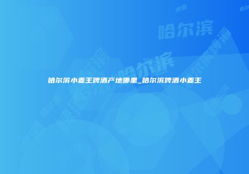 哈尔滨小麦王啤酒产地哪里_哈尔滨啤酒小麦王