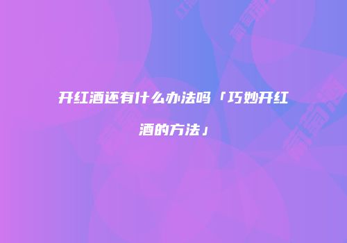 开红酒还有什么办法吗「巧妙开红酒的方法」