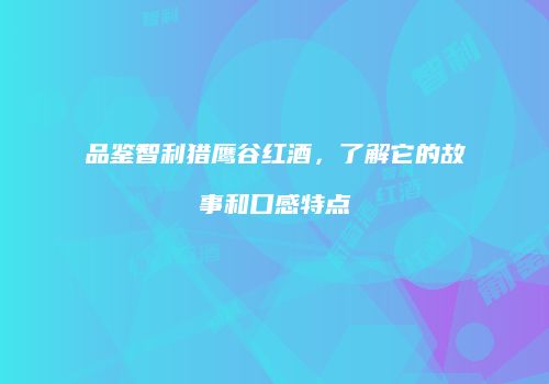 品鉴智利猎鹰谷红酒，了解它的故事和口感特点