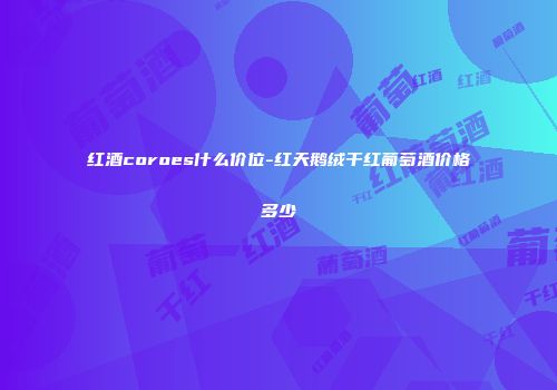 红酒coroes什么价位-红天鹅绒干红葡萄酒价格多少