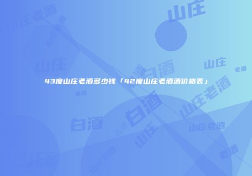43度山庄老酒多少钱「42度山庄老酒酒价格表」