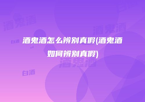 酒鬼酒怎么辨别真假(酒鬼酒如何辨别真假)