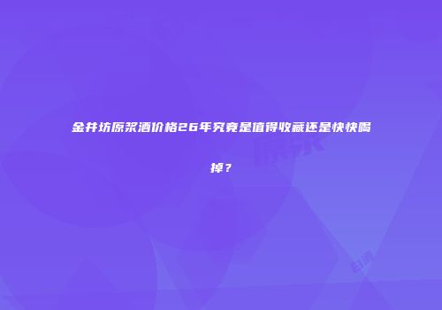 金井坊原浆酒价格26年究竟是值得收藏还是快快喝掉？