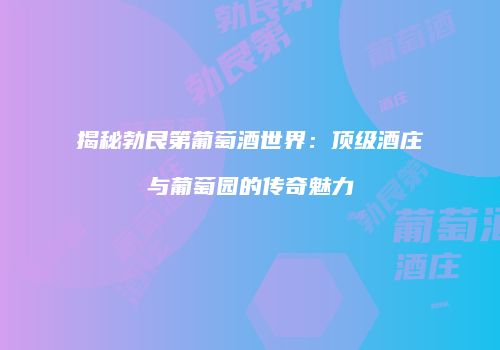 揭秘勃艮第葡萄酒世界：顶级酒庄与葡萄园的传奇魅力