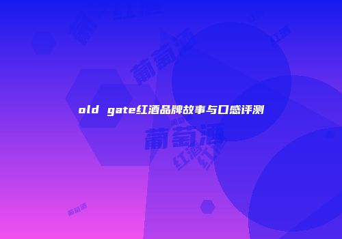 old gate红酒品牌故事与口感评测