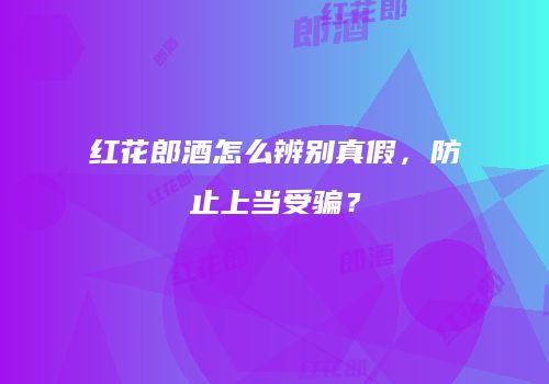 红花郎酒怎么辨别真假，防止上当受骗？