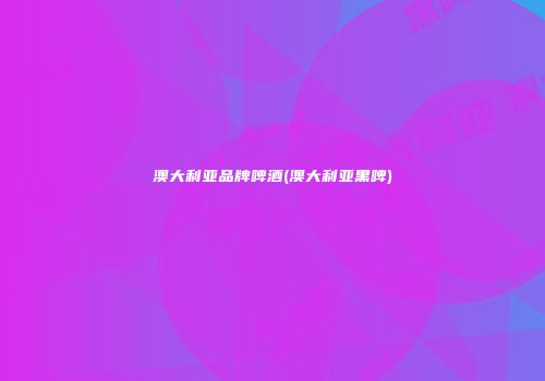 澳大利亚品牌啤酒(澳大利亚黑啤)