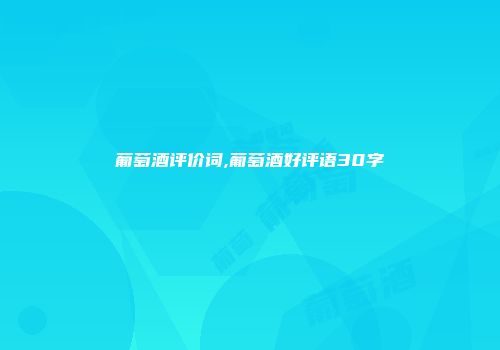 葡萄酒评价词,葡萄酒好评语30字
