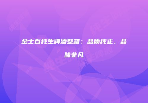 金士百纯生啤酒整箱：品质纯正，品味非凡