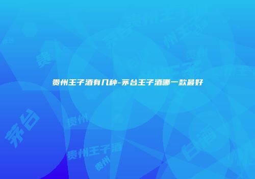 贵州王子酒有几种-茅台王子酒哪一款最好