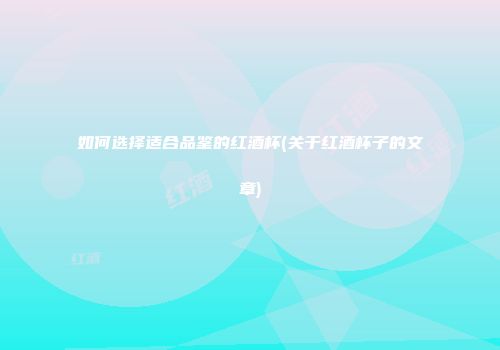 如何选择适合品鉴的红酒杯(关于红酒杯子的文章)