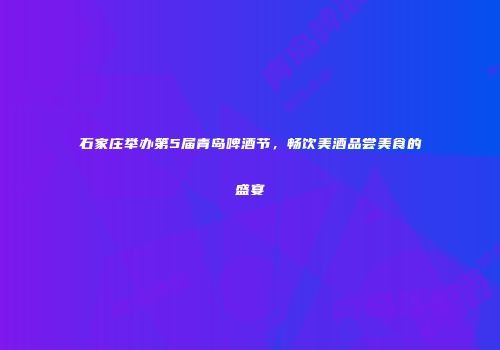 石家庄举办第5届青岛啤酒节，畅饮美酒品尝美食的盛宴