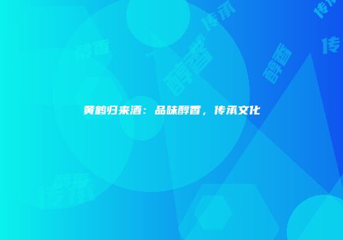 黄鹤归来酒：品味醇香，传承文化