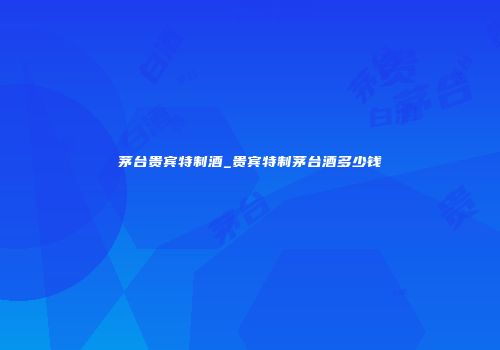 茅台贵宾特制酒_贵宾特制茅台酒多少钱