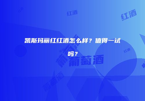 凯斯玛丽红红酒怎么样？值得一试吗？