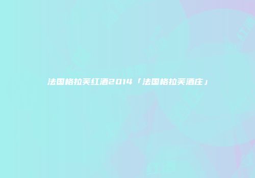 法国格拉芙红酒2014「法国格拉芙酒庄」