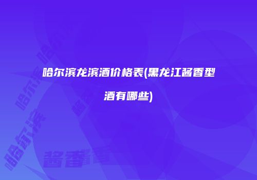 哈尔滨龙滨酒价格表(黑龙江酱香型酒有哪些)