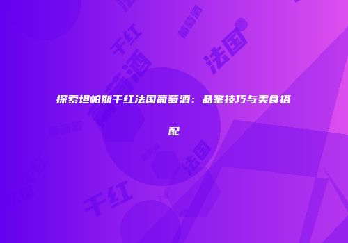 探索坦帕斯干红法国葡萄酒：品鉴技巧与美食搭配