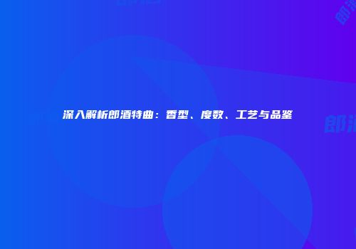 深入解析郎酒特曲：香型、度数、工艺与品鉴