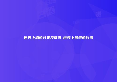 世界上酒的分类及常识-世界上最贵的白酒