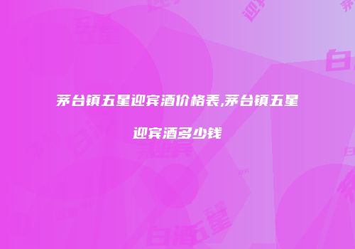 茅台镇五星迎宾酒价格表,茅台镇五星迎宾酒多少钱