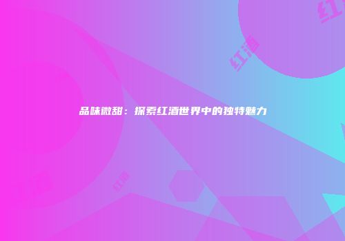 品味微甜：探索红酒世界中的独特魅力