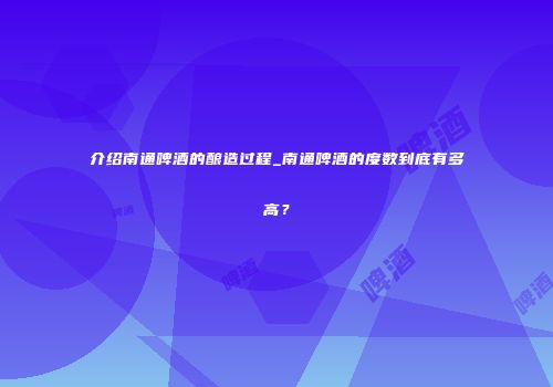介绍南通啤酒的酿造过程_南通啤酒的度数到底有多高？