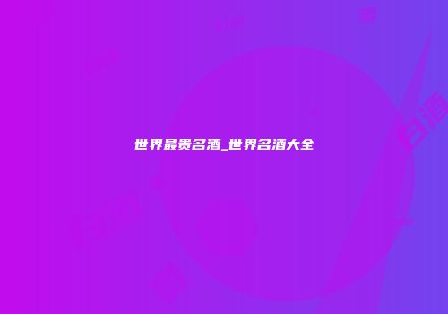 世界最贵名酒_世界名酒大全