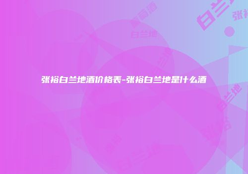 张裕白兰地酒价格表-张裕白兰地是什么酒