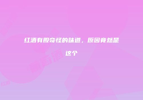 红酒有股奇怪的味道，原因竟然是这个