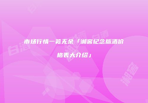 市场行情一览无余「湘窖纪念版酒价格表大介绍」