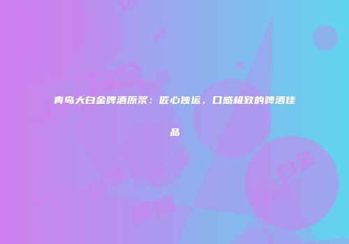 青岛大白金啤酒原浆：匠心独运，口感极致的啤酒佳品