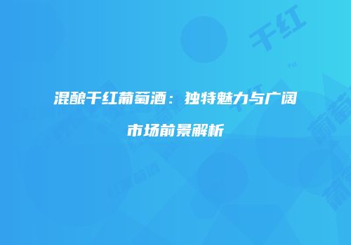 混酿干红葡萄酒：独特魅力与广阔市场前景解析