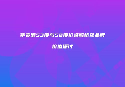 茅贡酒53度与52度价格解析及品牌价值探讨