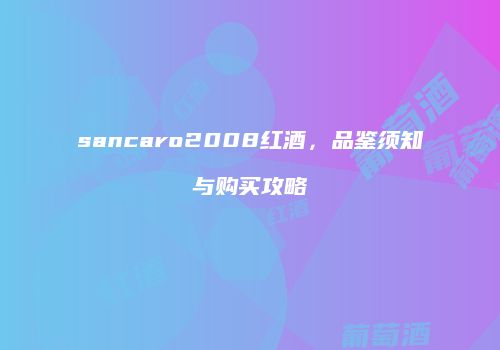sancaro2008红酒，品鉴须知与购买攻略