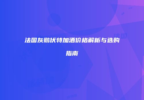 法国灰鹅伏特加酒价格解析与选购指南