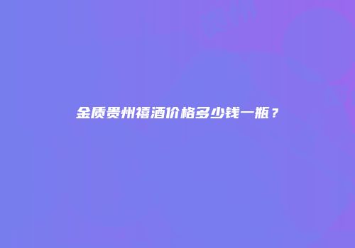 金质贵州禧酒价格多少钱一瓶？