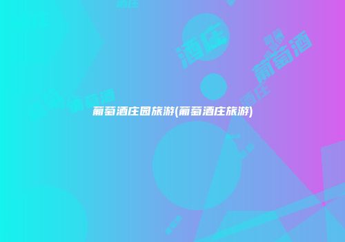 葡萄酒庄园旅游(葡萄酒庄旅游)