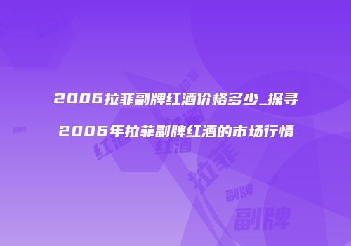 2006拉菲副牌红酒价格多少_探寻2006年拉菲副牌红酒的市场行情