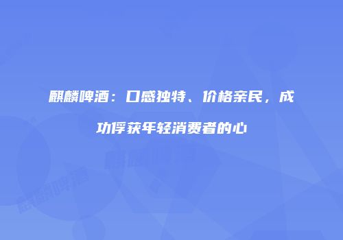麒麟啤酒：口感独特、价格亲民，成功俘获年轻消费者的心